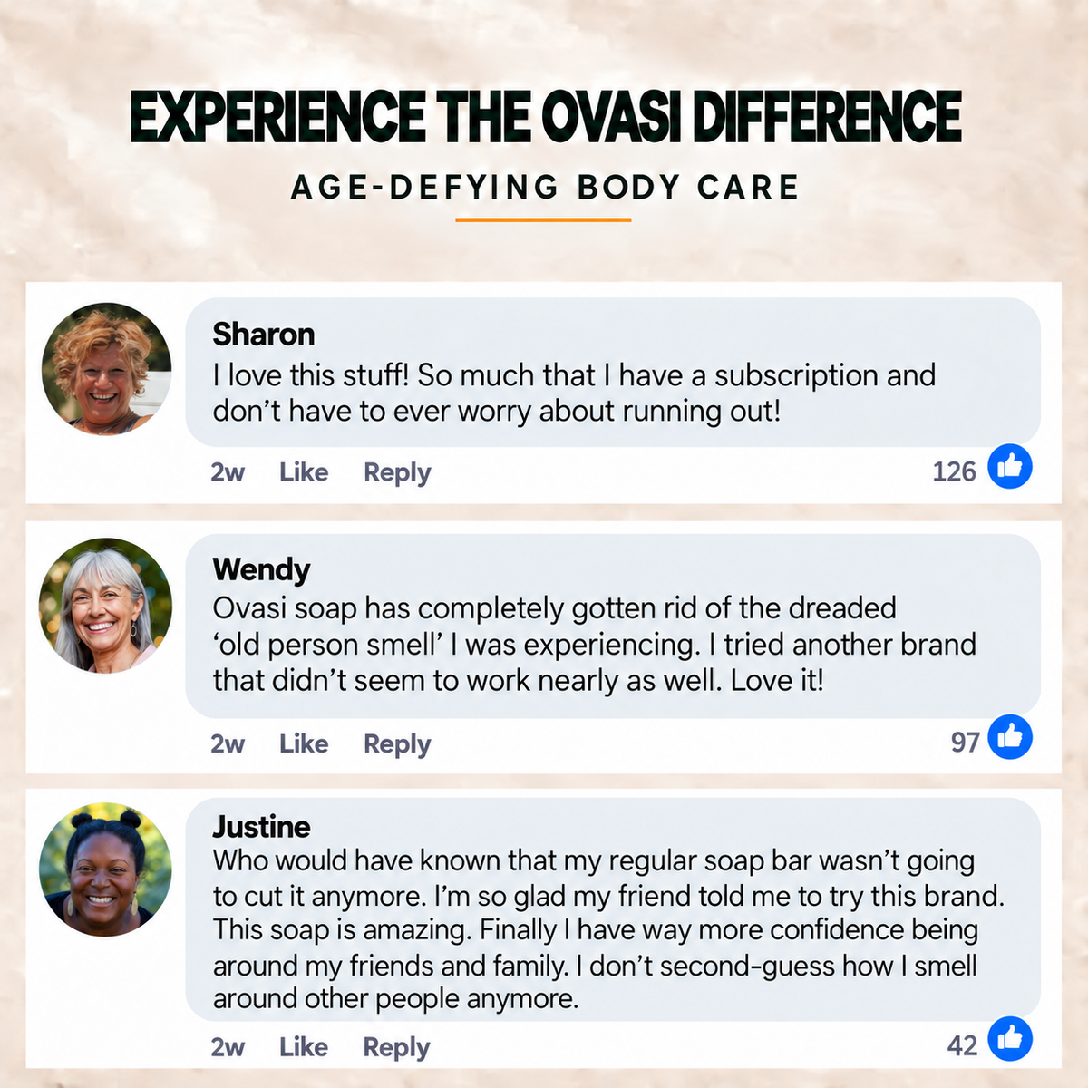 Customer reviews. Sharon: I love this stuff! So much that I have a subscription and don't have to ever worry about running out! Wendy: Ovasi soap has completely gotten rid of the dreaded old person smell I was experiencing. Love it! Justine: Who would have known that my regular soap bar wasn't going to cut it anymore. This soap is amazing. Finally I have way more confidence being around my friends and family. I don't second-guess how I smell around other people anymore.